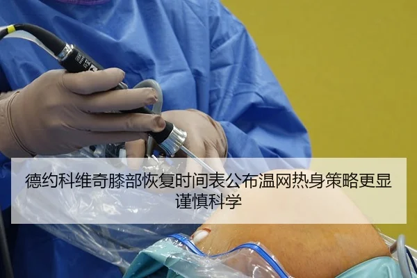 德约科维奇膝部恢复时间表公布温网热身策略更显谨慎科学