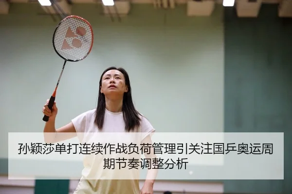 孙颖莎单打连续作战负荷管理引关注国乒奥运周期节奏调整分析