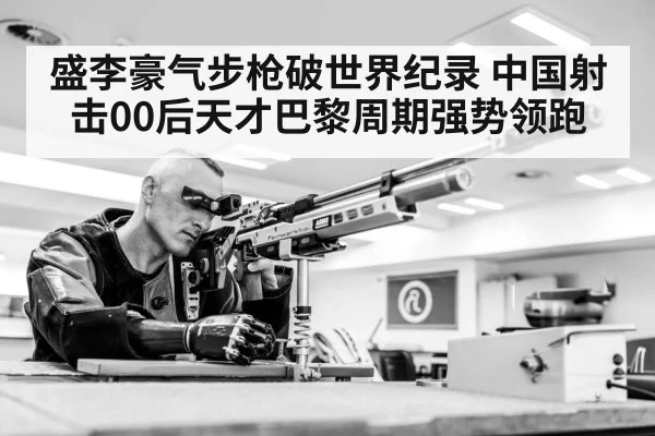 盛李豪气步枪破世界纪录 中国射击00后天才巴黎周期强势领跑