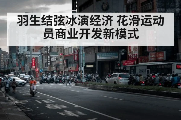 羽生结弦冰演经济 花滑运动员商业开发新模式