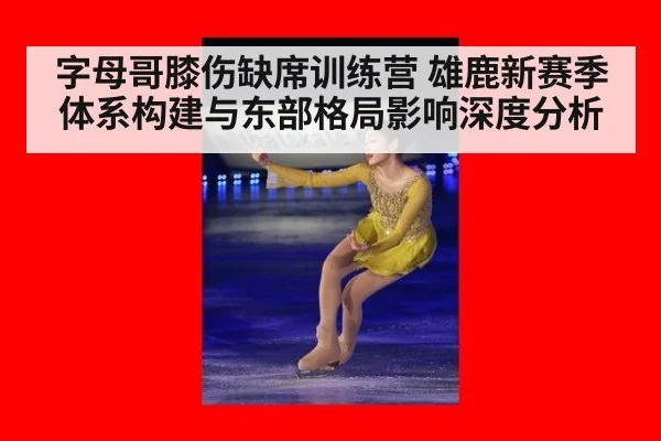 字母哥膝伤缺席训练营 雄鹿新赛季体系构建与东部格局影响深度分析
