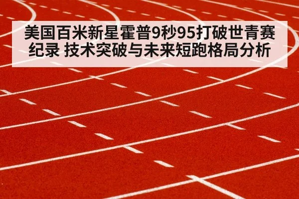 美国百米新星霍普9秒95打破世青赛纪录 技术突破与未来短跑格局分析