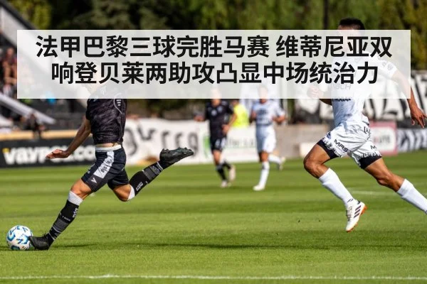 法甲巴黎三球完胜马赛 维蒂尼亚双响登贝莱两助攻凸显中场统治力