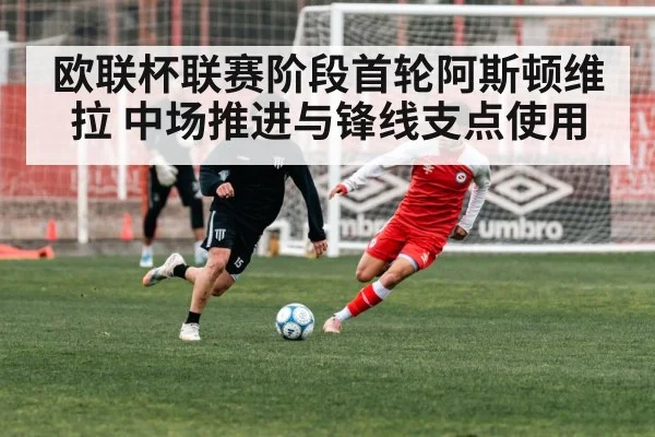 欧联杯联赛阶段首轮阿斯顿维拉 中场推进与锋线支点使用