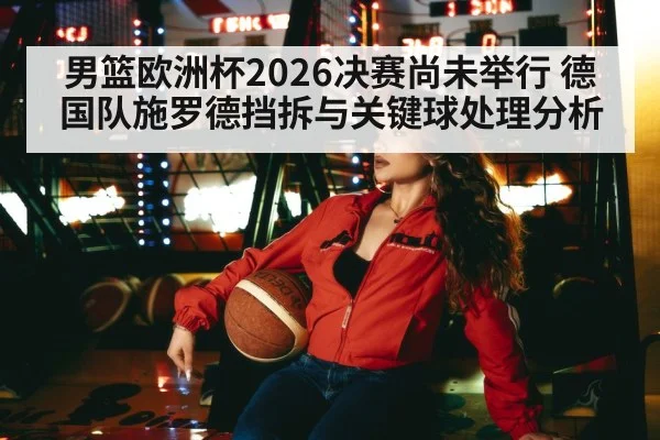 男篮欧洲杯2026决赛尚未举行 德国队施罗德挡拆与关键球处理分析