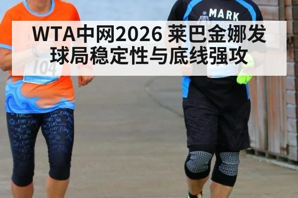 WTA中网2026 莱巴金娜发球局稳定性与底线强攻