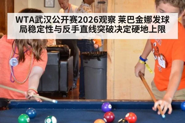 WTA武汉公开赛2026观察 莱巴金娜发球局稳定性与反手直线突破决定硬地上限