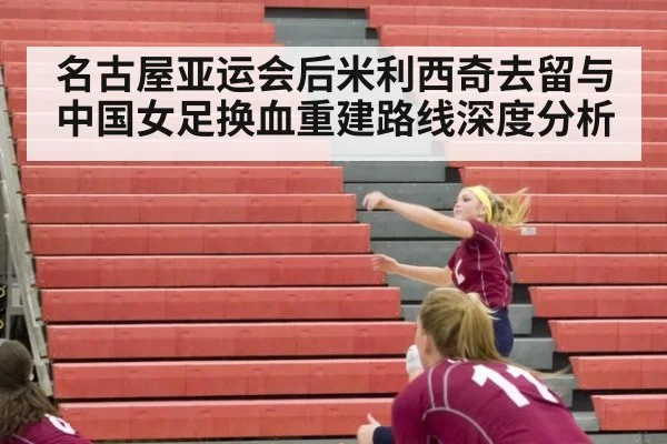 名古屋亚运会后米利西奇去留与中国女足换血重建路线深度分析