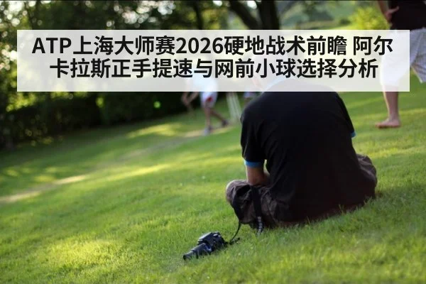ATP上海大师赛2026硬地战术前瞻 阿尔卡拉斯正手提速与网前小球选择分析
