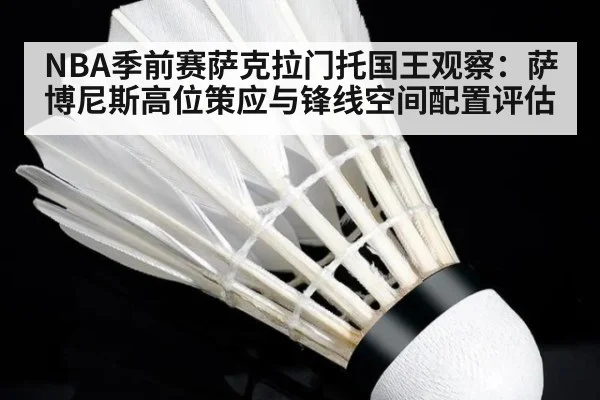 NBA季前赛萨克拉门托国王观察：萨博尼斯高位策应与锋线空间配置评估