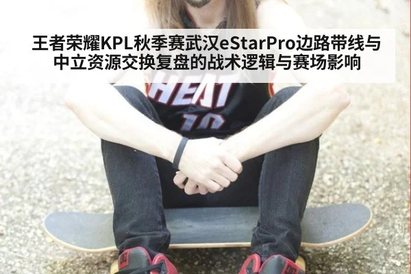 王者荣耀KPL秋季赛武汉eStarPro边路带线与中立资源交换复盘的战术逻辑与赛场影响