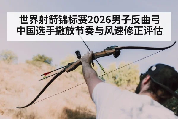 世界射箭锦标赛2026男子反曲弓 中国选手撒放节奏与风速修正评估