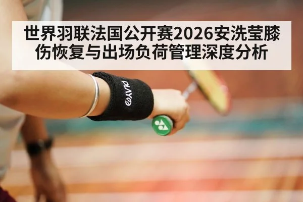 世界羽联法国公开赛2026安洗莹膝伤恢复与出场负荷管理深度分析